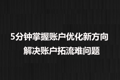 5分鐘掌握賬戶優(yōu)化新方向， 解決賬戶拓流難問題。